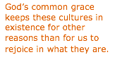 Text Box: God�s common grace keeps these cultures in existence for other reasons than for us to rejoice in what they are.