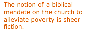 Text Box: The notion of a biblical mandate on the church to alleviate poverty is sheer fiction.